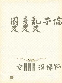 国产乱子伦农村叉叉叉