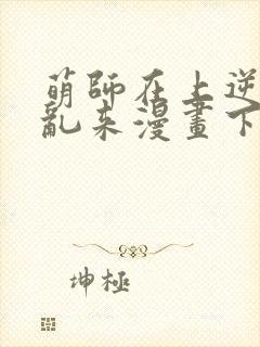 萌师在上逆徒别乱来漫画下拉式