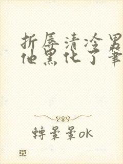 折辱清冷男主后他黑化了笔趣阁免费阅读