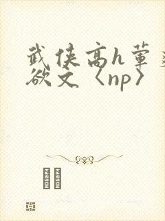 武侠高h荤爽肉欲文〈np〉