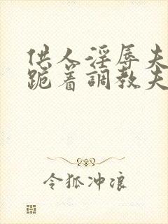 供人淫辱夫人,跪着调教夫人小说封面