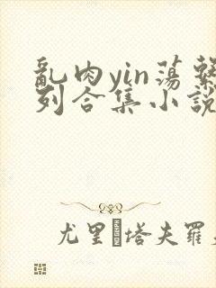 乱肉yin荡系列合集小说