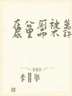 在公厕被万人C尿里面不许漏出来封面