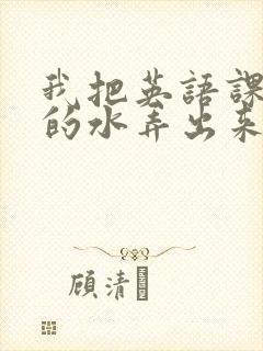 我把英语课代表的水弄出来了