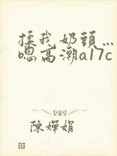 揉我奶头…啊…嗯高潮a17c