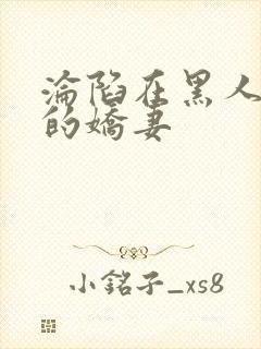 沦陷在黑人胯下的娇妻