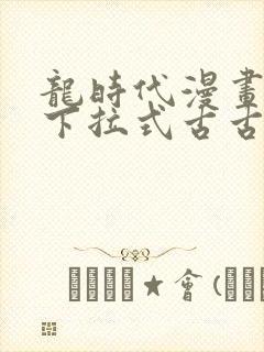 龙时代漫画免费下拉式古古漫画网