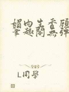 媚肉生香顾明月笔趣阁无弹窗