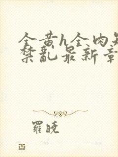 全黄h全肉短篇禁乱最新章节