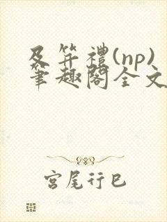 及笄礼(np)笔趣阁全文阅读穿成王府启