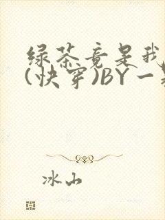 绿茶竟是我自己(快穿)BY一颗栗子