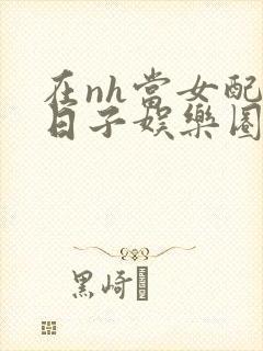 在nh当女配的日子娱乐圈