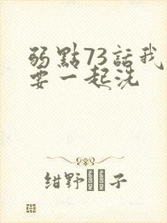 弱点73话我也要一起洗