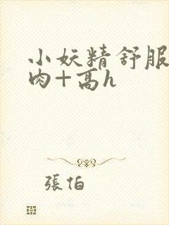 小妖精舒服吗+肉+高h封面