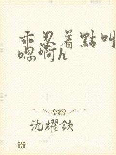 乖忍着点叫出来嗯啊h