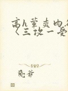 高h荤爽肉欲文〈三攻一受〉视频封面