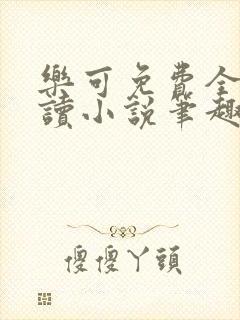 乐可免费全文阅读小说笔趣阁