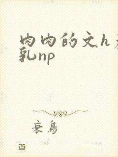 肉肉的文h产奶乳np