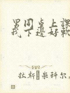 男同桌上课狂揉我下边好软好多水