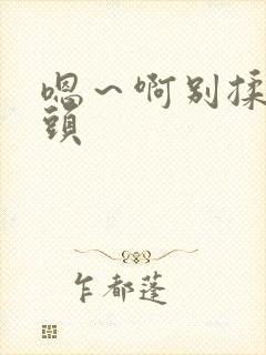 嗯～啊别揉我奶头