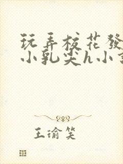 玩弄校花发育的小乳尖h小说