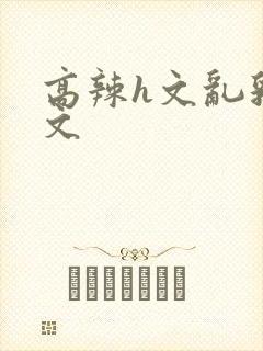 高辣h文乱乳h文