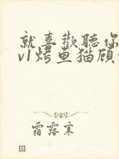 就喜欢听你叫1v1烤鱼猫顾浅浅