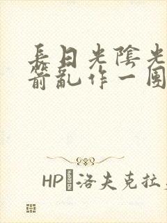 长日光阴光阴似箭乱作一团笔趣阁