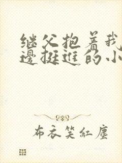 继父抱着我边走边挺进的小说