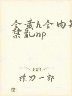 全黄h全肉短篇禁乱np