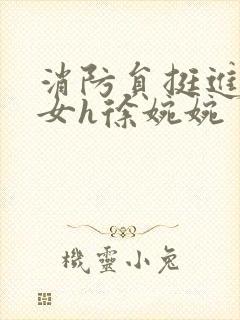 消防员挺进乖乖女h徐婉婉