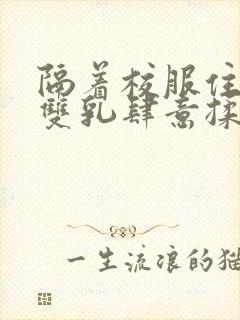 隔着校服住她的双乳肆意揉封面