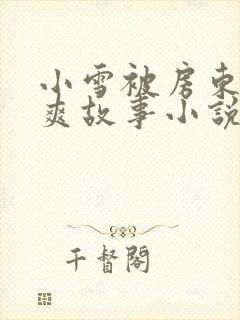 小雪被房东的好爽故事小说