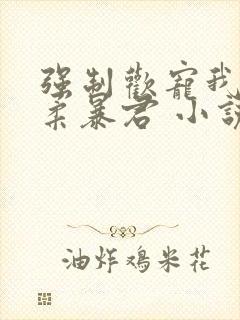 强制欢宠我的温柔暴君 小说