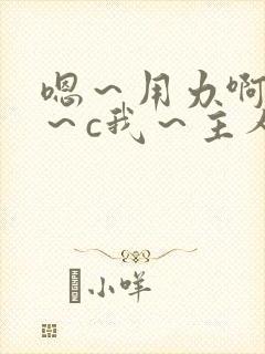 嗯～用力啊～嗯～c我～主人小说