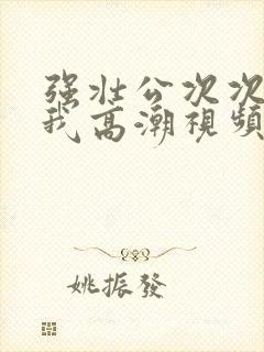 强壮公次次弄得我高潮视频