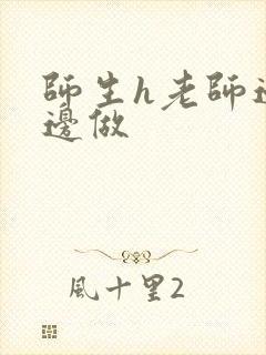 师生h老师边h边做