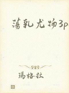荡乳尤物3pH