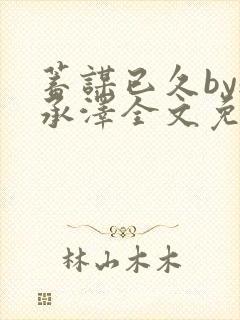 蓄谋已久by魏承泽全文免费笔趣阁