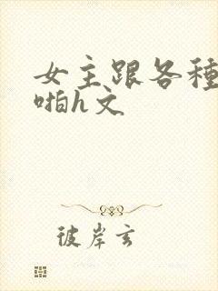 女主跟各种物种啪h文