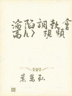 沦陷调教会所〈高h〉视频