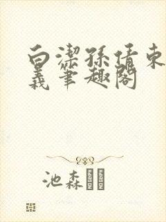 白洁孙倩东子高义笔趣阁