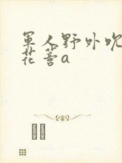 军人野外吮她的花蒂a