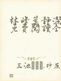 林峰叶静澜小说免费阅读全文无弹窗