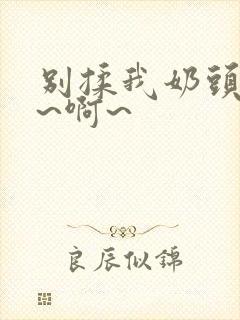 别揉我奶头~嗯~啊~