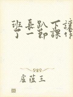 班长趴下让我C了一节课作文