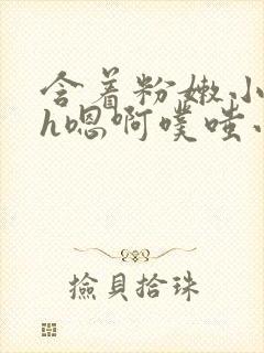 含着粉嫩小奶头h嗯啊噗嗤小说