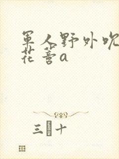 军人野外吮她的花蒂a