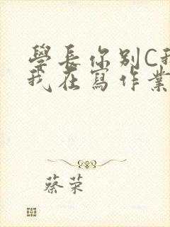 学长你别C我了我在写作业