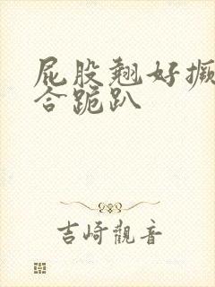 屁股翘好撅高迎合跪趴